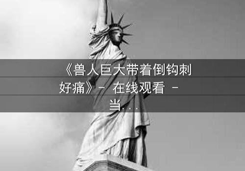 《兽人巨大带着倒钩刺好痛》- 在线观看 - 当禁忌之恋遇上致命倒钩