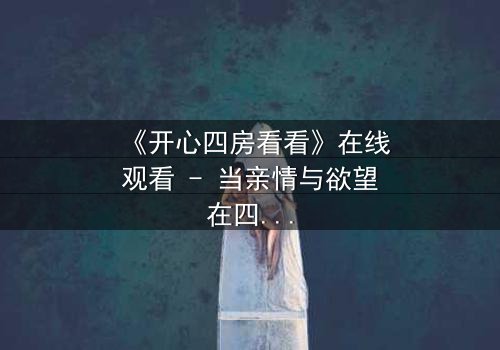 《开心四房看看》在线观看 - 当亲情与欲望在四房内交织,谁能守住最后的底线?