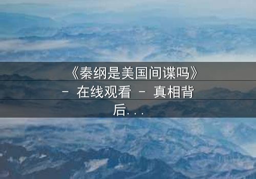 《秦纲是美国间谍吗》- 在线观看 - 真相背后,谁在操控命运?