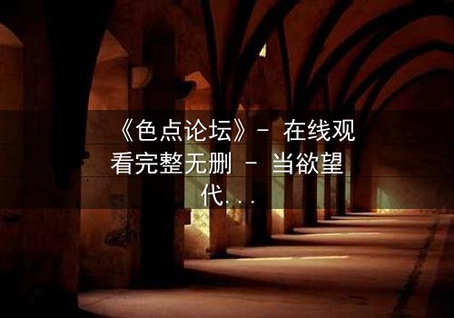 《色点论坛》- 在线观看完整无删 - 当欲望代码吞噬现实边界