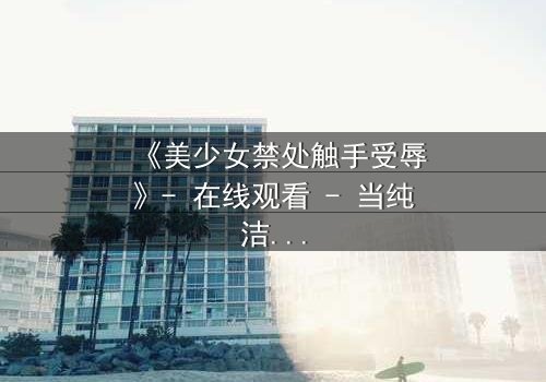 《美少女禁处触手受辱》- 在线观看 - 当纯洁遭遇黑暗的终极考验