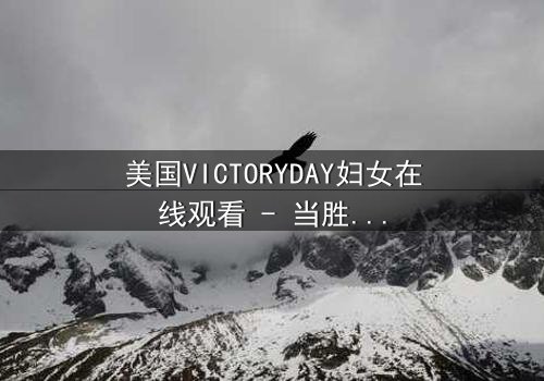 美国VICTORYDAY妇女在线观看 - 当胜利日掩盖的真相被撕开