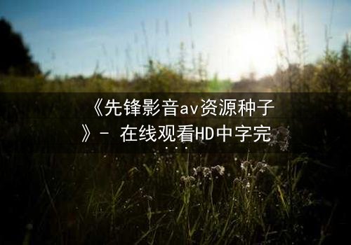 《先锋影音av资源种子》- 在线观看HD中字完整无删 - 当欲望的种子悄然发芽