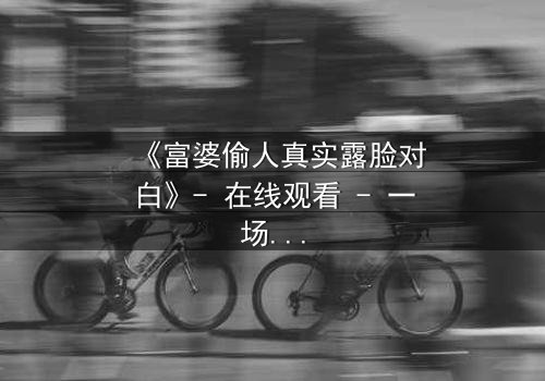 《富婆偷人真实露脸对白》- 在线观看 - 一场金钱与欲望的致命游戏