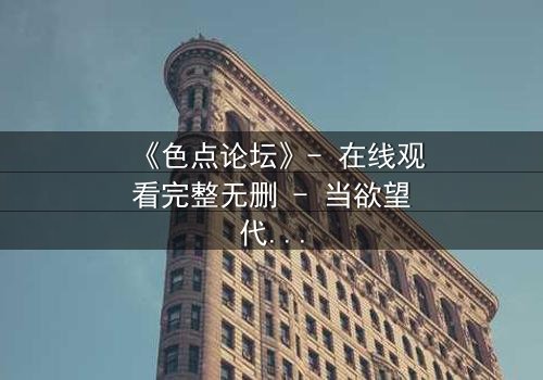 《色点论坛》- 在线观看完整无删 - 当欲望代码撕裂现实边界