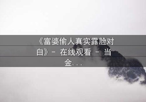 《富婆偷人真实露脸对白》- 在线观看 - 当金钱与欲望交织,真相浮出水面