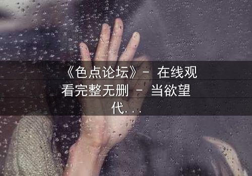 《色点论坛》- 在线观看完整无删 - 当欲望代码撕裂现实边界