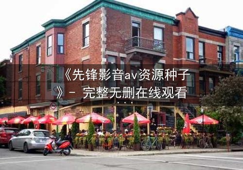 《先锋影音av资源种子》- 完整无删在线观看 - 当欲望与救赎交织时