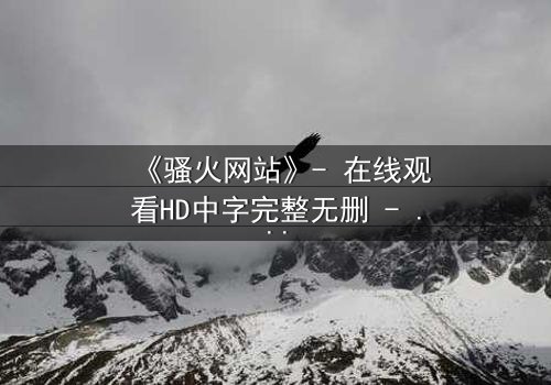 《骚火网站》- 在线观看HD中字完整无删 - 当欲望代码吞噬现实