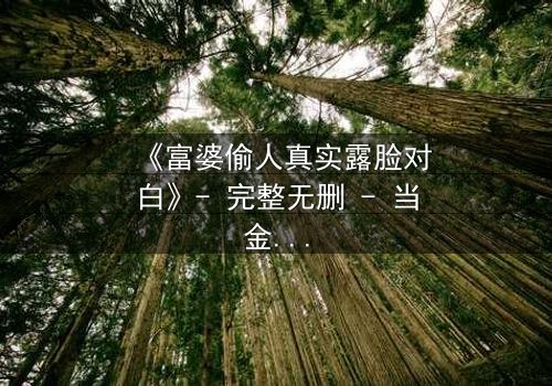 《富婆偷人真实露脸对白》- 完整无删 - 当金钱与欲望交织,谁能全身而退?