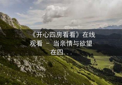 《开心四房看看》在线观看 - 当亲情与欲望在四堵墙内碰撞,谁能守住最后的底线?