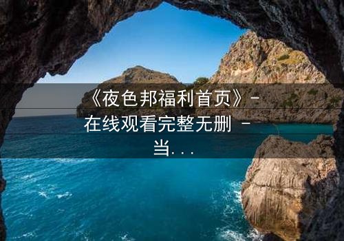 《夜色邦福利首页》- 在线观看完整无删 - 当秘密成为唯一的救赎