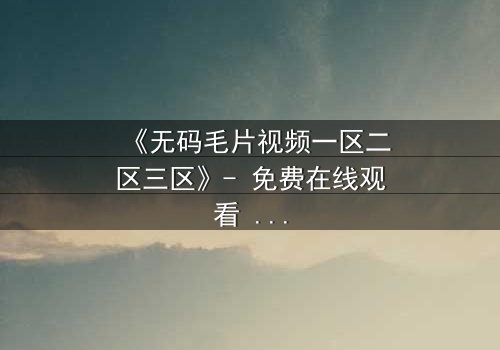 《无码毛片视频一区二区三区》- 免费在线观看 - 第7集HD中字