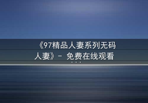 《97精品人妻系列无码人妻》- 免费在线观看 - 完整无删第3集