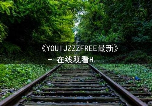 《YOUIJZZZFREE最新》- 在线观看HD中字 - 当虚拟自由成为致命陷阱