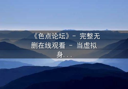 《色点论坛》- 完整无删在线观看 - 当虚拟身份吞噬现实人生