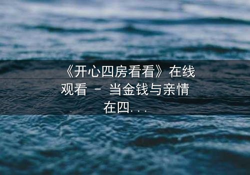 《开心四房看看》在线观看 - 当金钱与亲情在四房内激烈碰撞,谁能守住最后的底线?