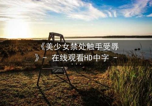 《美少女禁处触手受辱》- 在线观看HD中字 - 揭开禁忌的深渊诱惑