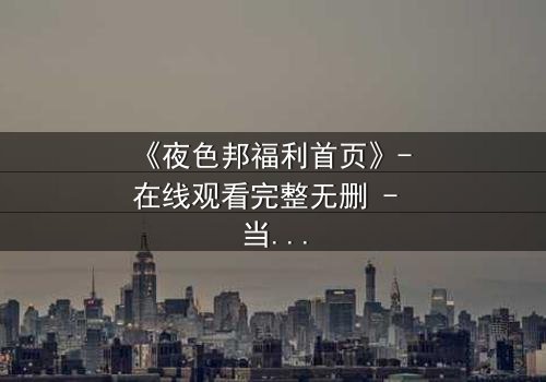 《夜色邦福利首页》- 在线观看完整无删 - 当欲望与真相在黑暗中碰撞