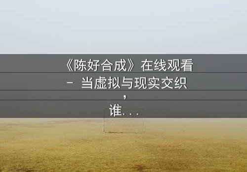 《陈好合成》在线观看 - 当虚拟与现实交织,谁才是真正的赢家?