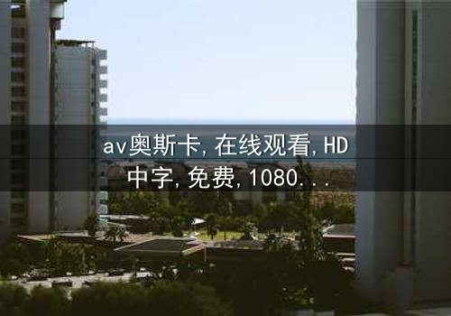 《av奥斯卡》- 在线观看HD中字 - 免费1080P超清完整无删