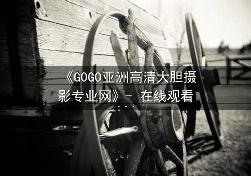 《GOGO亚洲高清大胆摄影专业网》- 在线观看第3集 - 当镜头捕捉到隐藏的真相