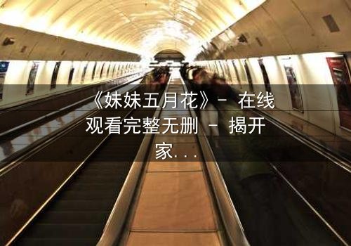 《妹妹五月花》- 在线观看完整无删 - 揭开家族禁忌的隐秘之花