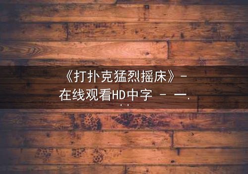 《打扑克猛烈摇床》- 在线观看HD中字 - 一场赌局引发的致命风暴