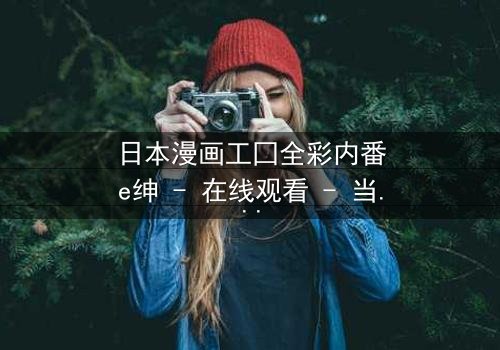 日本漫画工囗全彩内番e绅 - 在线观看 - 当欲望与人性交织的禁忌之恋