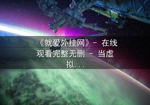 《就爱外挂网》- 在线观看完整无删 - 当虚拟入侵现实,谁能守住最后防线?