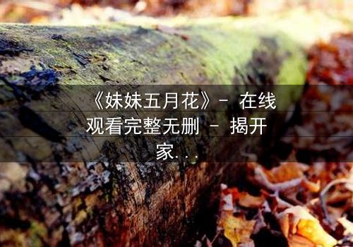 《妹妹五月花》- 在线观看完整无删 - 揭开家庭秘密的惊心之旅