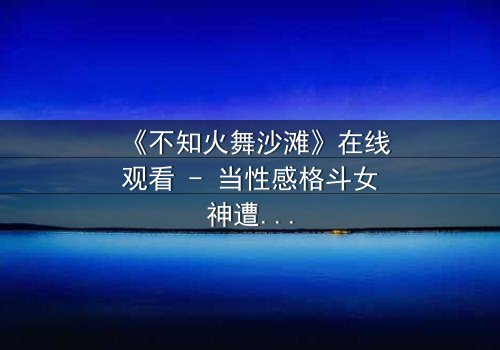 《不知火舞沙滩》在线观看 - 当性感格斗女神遭遇神秘诅咒,谁能拯救这场夏日危机?