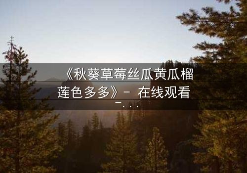 《秋葵草莓丝瓜黄瓜榴莲色多多》- 在线观看 - 一场味蕾与情感的极限碰撞