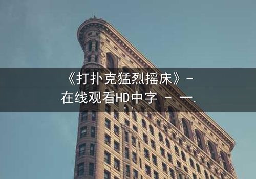 《打扑克猛烈摇床》- 在线观看HD中字 - 一场欲望与背叛的致命游戏