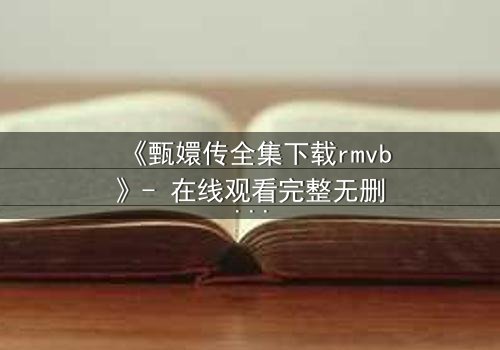 《甄嬛传全集下载rmvb》- 在线观看完整无删 - 揭秘后宫权谋的终极代价