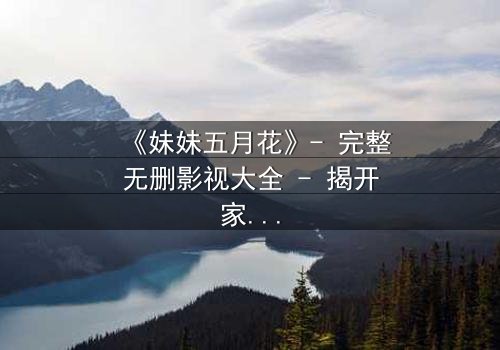 《妹妹五月花》- 完整无删影视大全 - 揭开家族秘密的惊心之旅