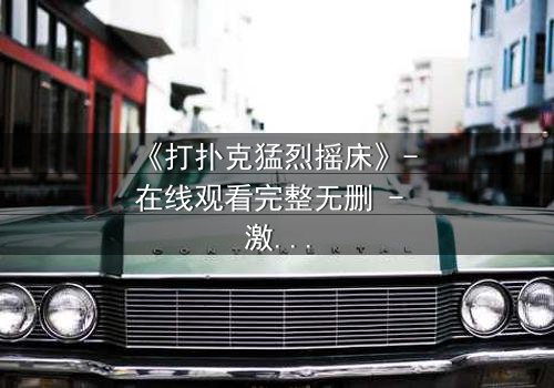 《打扑克猛烈摇床》- 在线观看完整无删 - 激情与背叛的终极对决