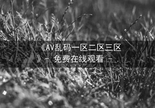《AV乱码一区二区三区》- 免费在线观看 - 第8集HD中字