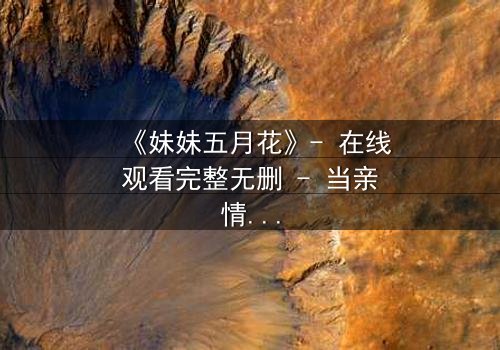 《妹妹五月花》- 在线观看完整无删 - 当亲情与欲望交织的禁忌之花