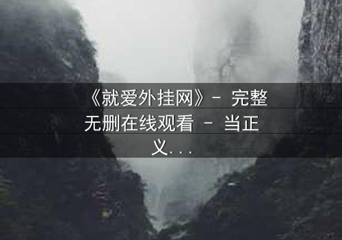 《就爱外挂网》- 完整无删在线观看 - 当正义沦为代码,谁能破解这场数字阴谋?