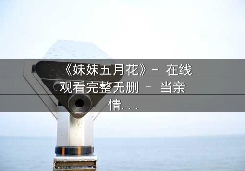 《妹妹五月花》- 在线观看完整无删 - 当亲情与欲望交织成致命漩涡