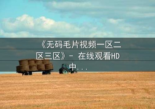 《无码毛片视频一区二区三区》- 在线观看HD中字 - 免费1080P超清完整无删