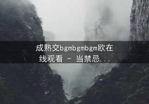 成熟交bgmbgmbgm欧在线观看 - 当禁忌之恋遇上家族阴谋,谁将付出代价?