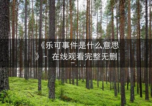 《乐可事件是什么意思》- 在线观看完整无删 - 一场关于真相与谎言的终极对决