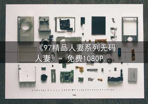 《97精品人妻系列无码人妻》- 免费1080P超清 - 第3集完整无删