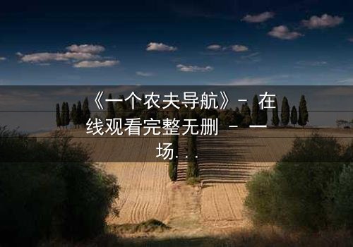 《一个农夫导航》- 在线观看完整无删 - 一场数字时代的生存博弈