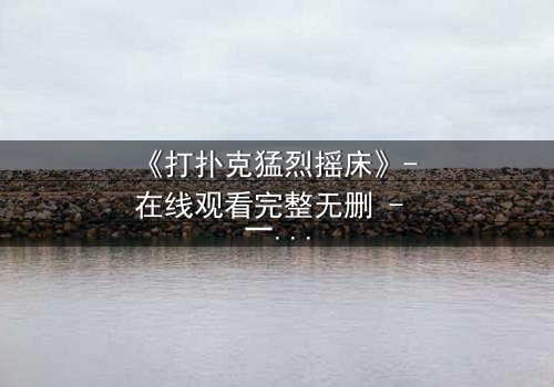 《打扑克猛烈摇床》- 在线观看完整无删 - 一场赌局引发的致命风暴