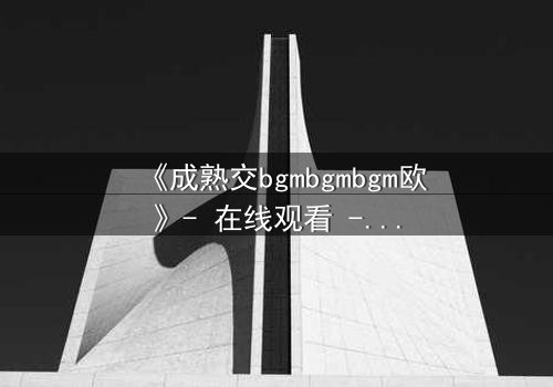 《成熟交bgmbgmbgm欧》- 在线观看 - 一场禁忌之恋的终极考验
