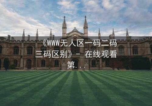 《WWW无人区一码二码三码区别》- 在线观看第3集 - 揭开数字密码背后的生存真相