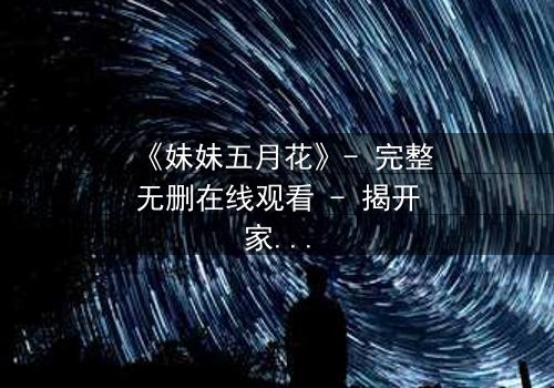 《妹妹五月花》- 完整无删在线观看 - 揭开家庭秘密的惊心之旅